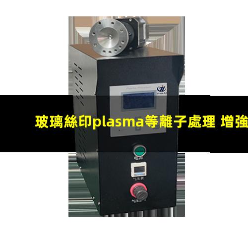 玻璃絲印plasma等離子處理 增強印刷油墨或膠水的粘附性能